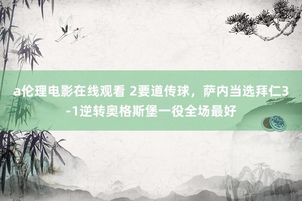 a伦理电影在线观看 2要道传球，萨内当选拜仁3-1逆转奥格斯堡一役全场最好