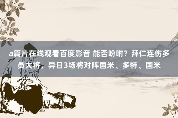 a篇片在线观看百度影音 能否吩咐？拜仁连伤多员大将，异日3场将对阵国米、多特、国米