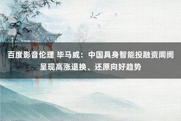 百度影音伦理 毕马威：中国具身智能投融资阛阓呈现高涨退换、还原向好趋势