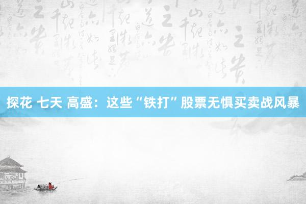 探花 七天 高盛：这些“铁打”股票无惧买卖战风暴