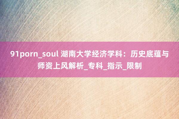 91porn_soul 湖南大学经济学科：历史底蕴与师资上风解析_专科_指示_限制