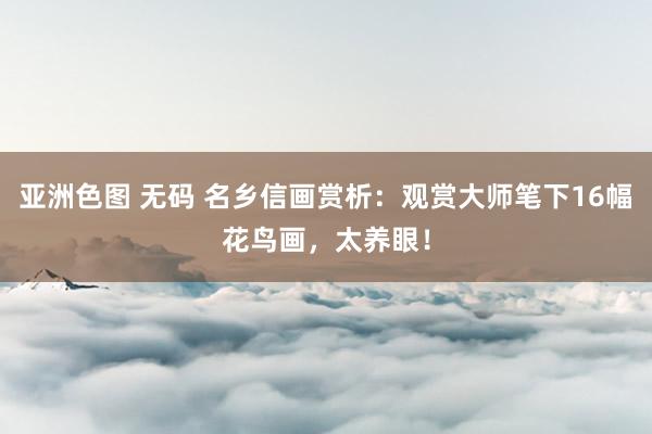 亚洲色图 无码 名乡信画赏析：观赏大师笔下16幅花鸟画，太养眼！