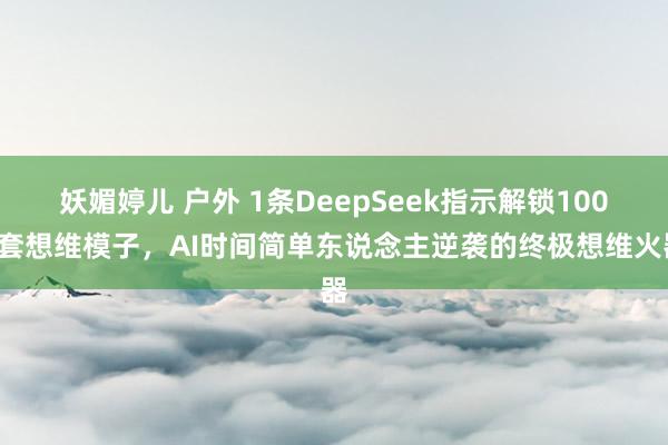 妖媚婷儿 户外 1条DeepSeek指示解锁1000套想维模子，AI时间简单东说念主逆袭的终极想维火器