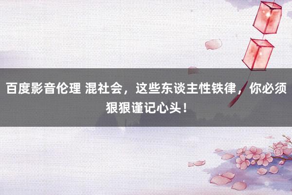 百度影音伦理 混社会，这些东谈主性铁律，你必须狠狠谨记心头！