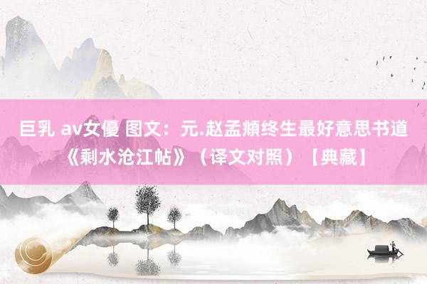 巨乳 av女優 图文：元.赵孟頫终生最好意思书道《剩水沧江帖》（译文对照）【典藏】