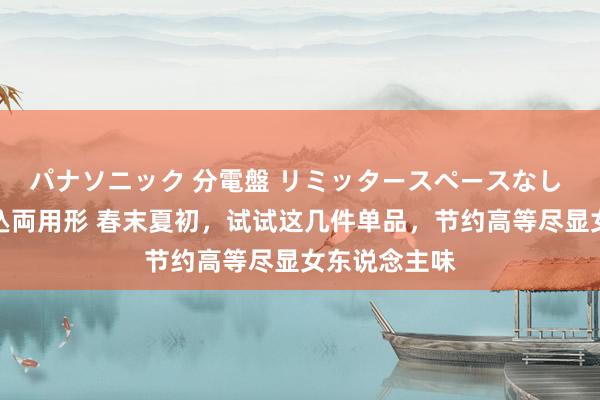パナソニック 分電盤 リミッタースペースなし 露出・半埋込両用形 春末夏初，试试这几件单品，节约高等尽显女东说念主味