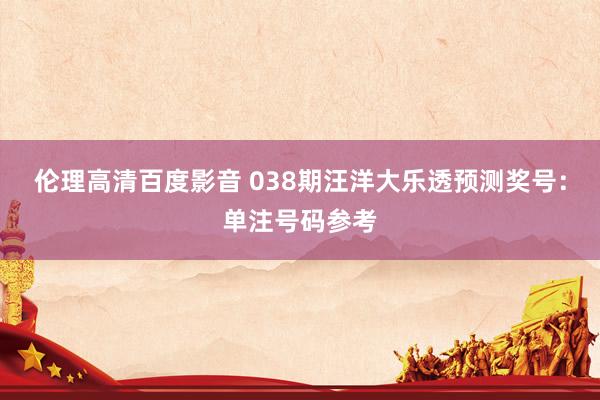 伦理高清百度影音 038期汪洋大乐透预测奖号：单注号码参考