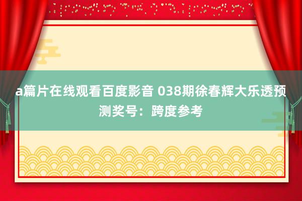 a篇片在线观看百度影音 038期徐春辉大乐透预测奖号：跨度参考
