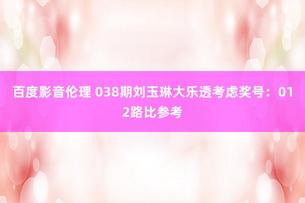 百度影音伦理 038期刘玉琳大乐透考虑奖号：012路比参考