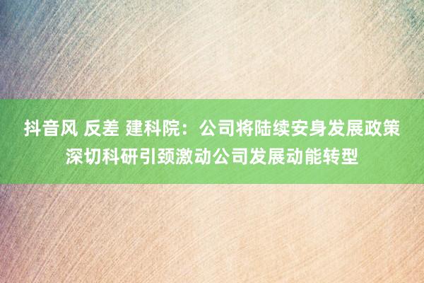 抖音风 反差 建科院：公司将陆续安身发展政策深切科研引颈激动公司发展动能转型