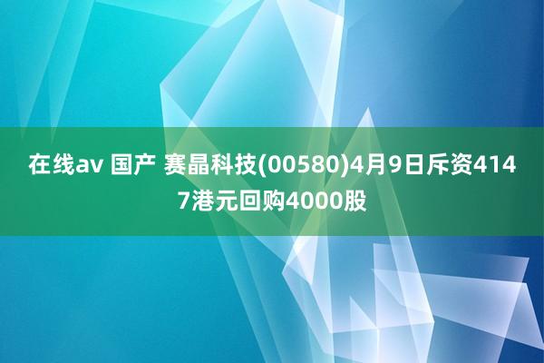 在线av 国产 赛晶科技(00580)4月9日斥资4147港元回购4000股