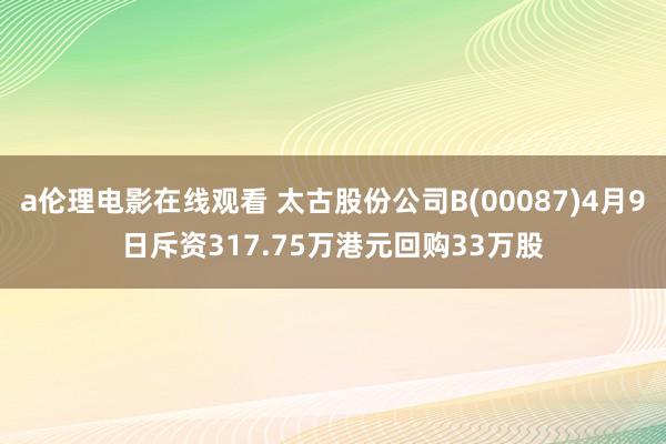 a伦理电影在线观看 太古股份公司B(00087)4月9日斥资317.75万港元回购33万股