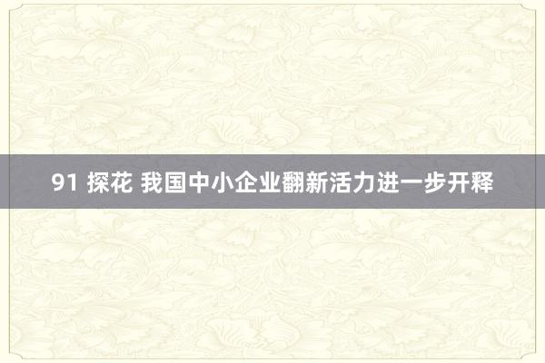 91 探花 我国中小企业翻新活力进一步开释