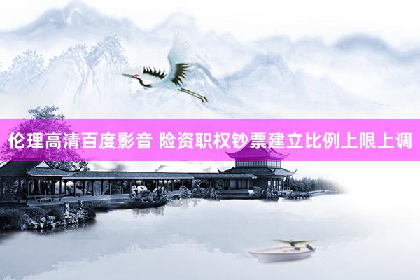伦理高清百度影音 险资职权钞票建立比例上限上调