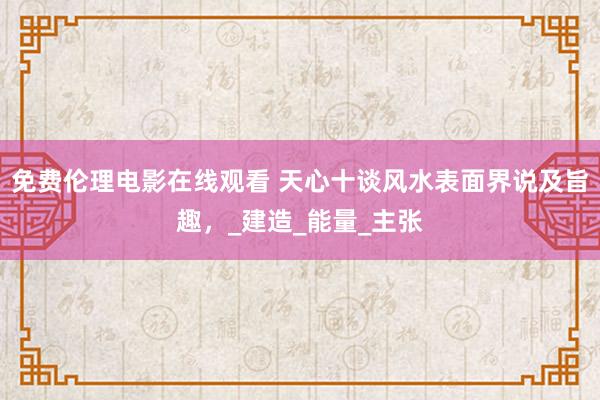 免费伦理电影在线观看 天心十谈风水表面界说及旨趣，_建造_能量_主张