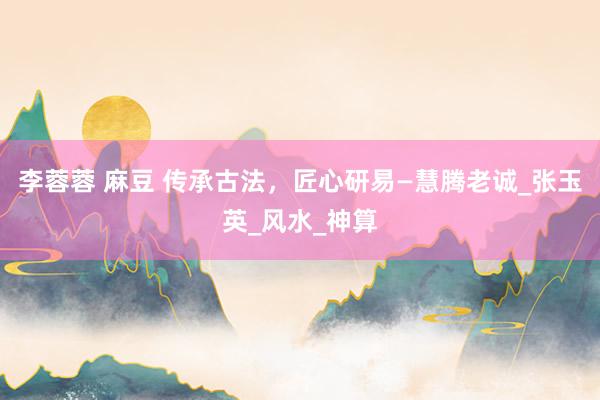 李蓉蓉 麻豆 传承古法，匠心研易—慧腾老诚_张玉英_风水_神算