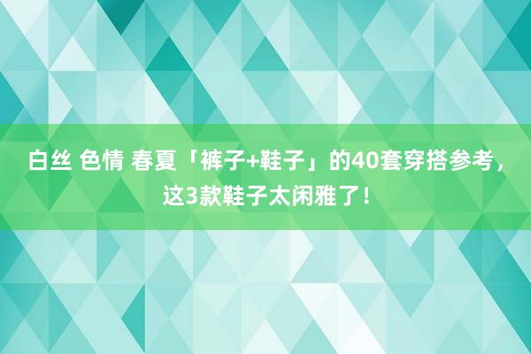 白丝 色情 春夏「裤子+鞋子」的40套穿搭参考，这3款鞋子太闲雅了！
