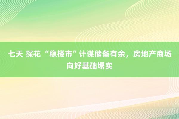 七天 探花 “稳楼市”计谋储备有余，房地产商场向好基础塌实