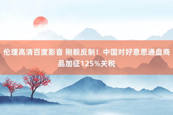 伦理高清百度影音 刚毅反制！中国对好意思通盘商品加征125%关税
