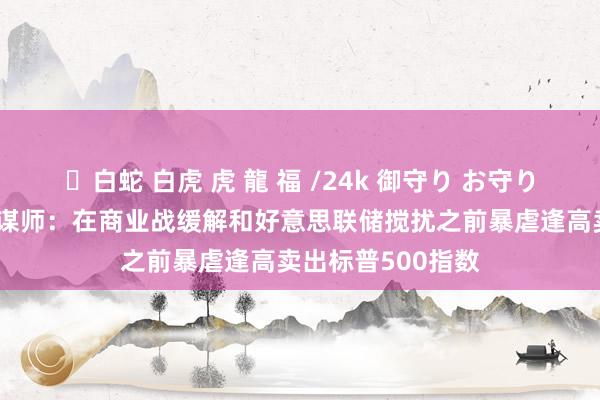 ✨白蛇 白虎 虎 龍 福 /24k 御守り お守り 好意思国银行计谋师：在商业战缓解和好意思联储搅扰之前暴虐逢高卖出标普500指数