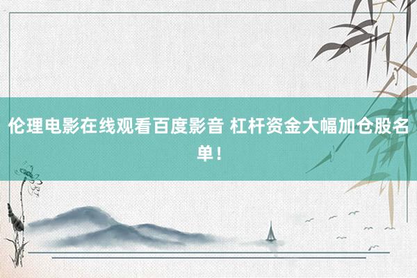 伦理电影在线观看百度影音 杠杆资金大幅加仓股名单！