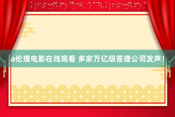 a伦理电影在线观看 多家万亿级答理公司发声！