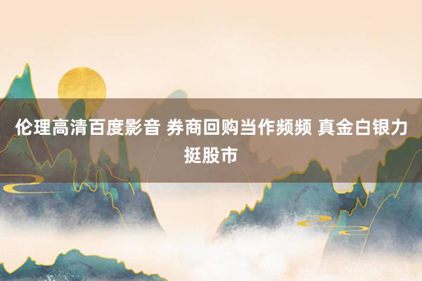 伦理高清百度影音 券商回购当作频频 真金白银力挺股市