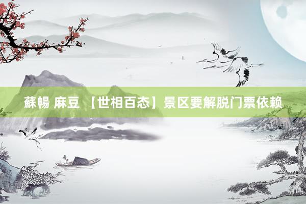 蘇暢 麻豆 【世相百态】景区要解脱门票依赖