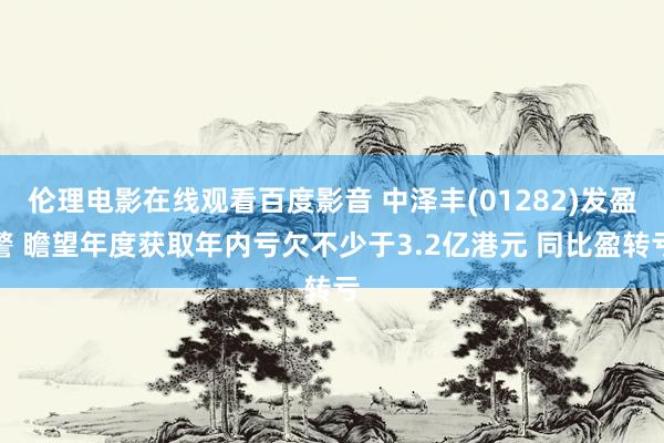 伦理电影在线观看百度影音 中泽丰(01282)发盈警 瞻望年度获取年内亏欠不少于3.2亿港元 同比盈转亏