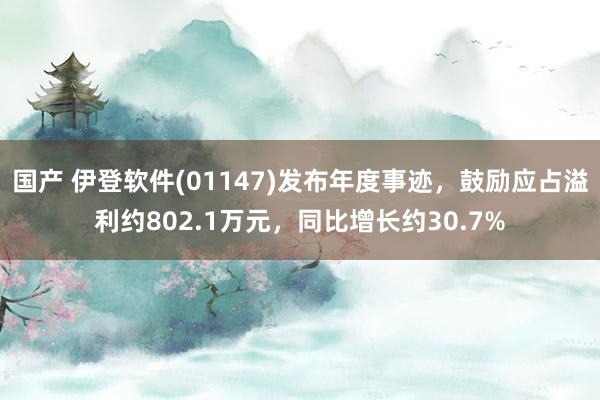国产 伊登软件(01147)发布年度事迹，鼓励应占溢利约802.1万元，同比增长约30.7%