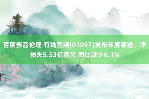 百度影音伦理 有线宽频(01097)发布年度事迹，净损失5.53亿港元 同比减少6.1%