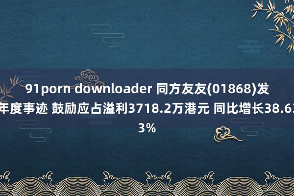91porn downloader 同方友友(01868)发布年度事迹 鼓励应占溢利3718.2万港元 同比增长38.63%