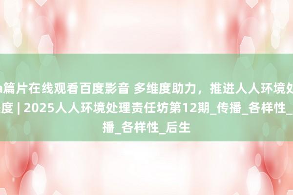 a篇片在线观看百度影音 多维度助力，推进人人环境处理进度 | 2025人人环境处理责任坊第12期_传播_各样性_后生