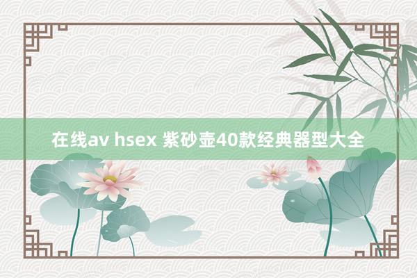 在线av hsex 紫砂壶40款经典器型大全