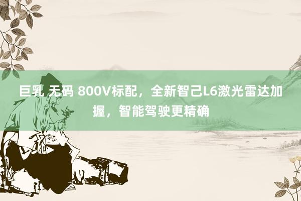 巨乳 无码 800V标配，全新智己L6激光雷达加握，智能驾驶更精确