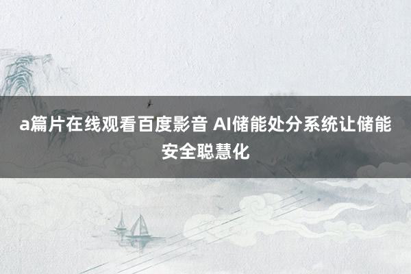 a篇片在线观看百度影音 AI储能处分系统让储能安全聪慧化