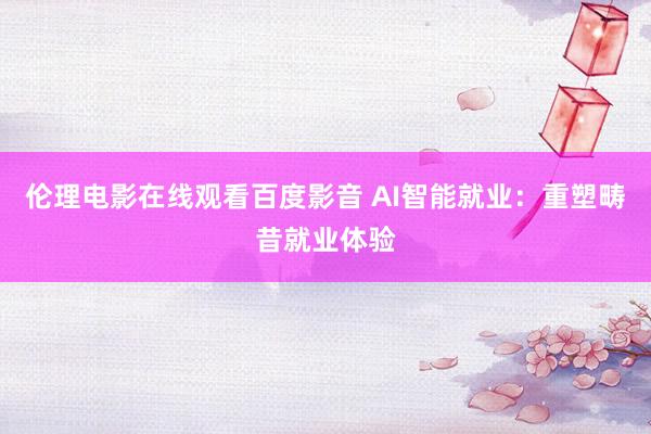 伦理电影在线观看百度影音 AI智能就业：重塑畴昔就业体验