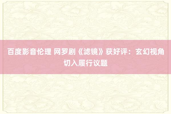 百度影音伦理 网罗剧《滤镜》获好评：玄幻视角切入履行议题
