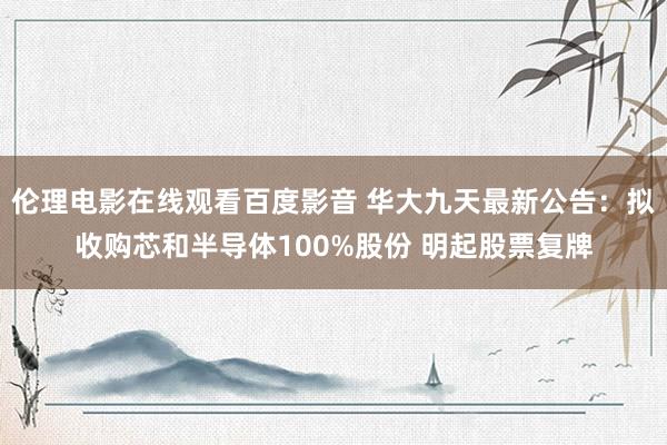 伦理电影在线观看百度影音 华大九天最新公告：拟收购芯和半导体100%股份 明起股票复牌