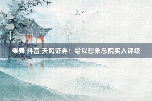 裸舞 抖音 天风证券：给以想象总院买入评级