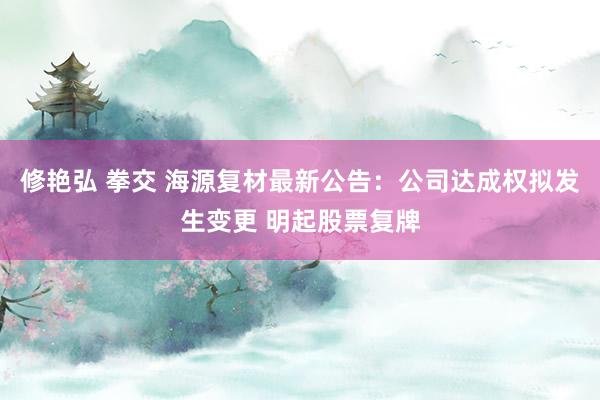 修艳弘 拳交 海源复材最新公告：公司达成权拟发生变更 明起股票复牌