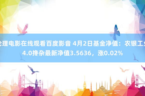 伦理电影在线观看百度影音 4月2日基金净值：农银工业4.0搀杂最新净值3.5636，涨0.02%