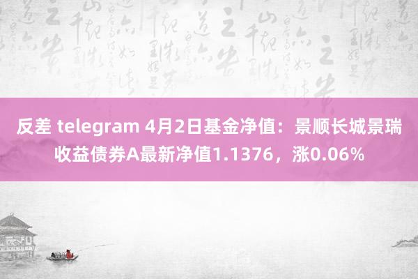 反差 telegram 4月2日基金净值：景顺长城景瑞收益债券A最新净值1.1376，涨0.06%