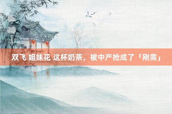 双飞 姐妹花 这杯奶茶，被中产抢成了「刚需」