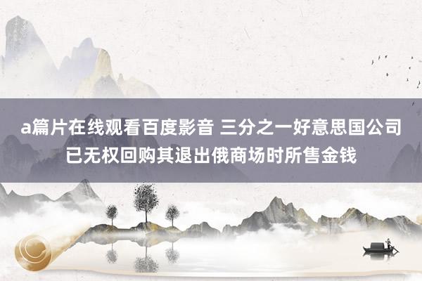 a篇片在线观看百度影音 三分之一好意思国公司已无权回购其退出俄商场时所售金钱