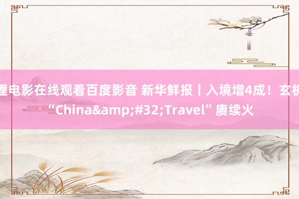 伦理电影在线观看百度影音 新华鲜报丨入境增4成！玄机的“China&#32;Travel”赓续火