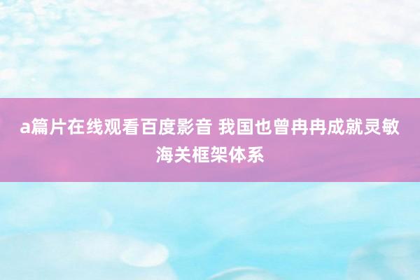 a篇片在线观看百度影音 我国也曾冉冉成就灵敏海关框架体系