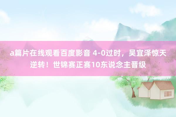 a篇片在线观看百度影音 4-0过时，吴宜泽惊天逆转！世锦赛正赛10东说念主晋级