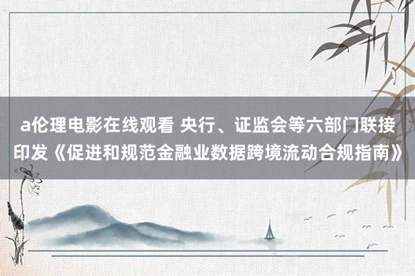 a伦理电影在线观看 央行、证监会等六部门联接印发《促进和规范金融业数据跨境流动合规指南》