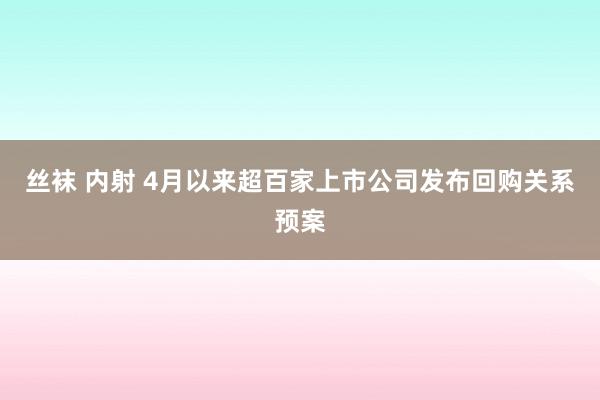 丝袜 内射 4月以来超百家上市公司发布回购关系预案